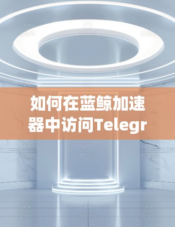 如何在蓝鲸加速器中访问Telegram
