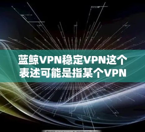 蓝鲸VPN稳定VPN这个表述可能是指某个VPN服务的名称或特点，但蓝鲸VPN并不是一个广为人知的国际知名VPN品牌，因此可能存在一定的混淆或误传