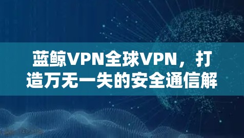 蓝鲸VPN全球VPN，打造万无一失的安全通信解决方案