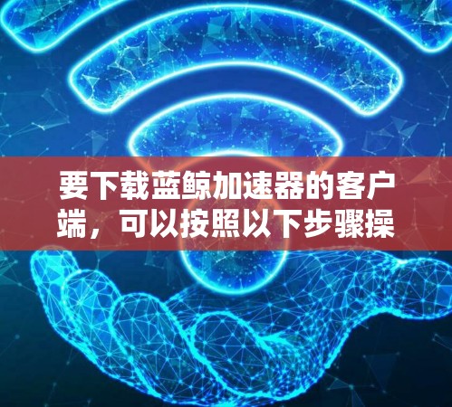 要下载蓝鲸加速器的客户端，可以按照以下步骤操作