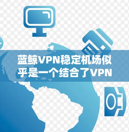 蓝鲸VPN稳定机场似乎是一个结合了VPN服务和机场功能的综合安全解决方案，专注于提供稳定、高安全的网络环境。以下是对其的详细分析