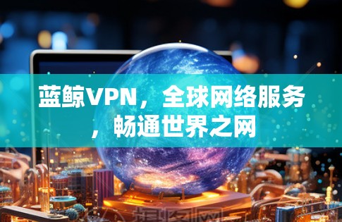 蓝鲸VPN，全球网络服务，畅通世界之网