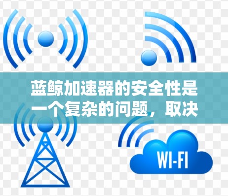 蓝鲸加速器的安全性是一个复杂的问题，取决于多个因素，包括设备的配置、管理权限、数据保护措施以及企业的安全环境。以下是一些关键点，帮助您评估蓝鲸加速器的安全性
