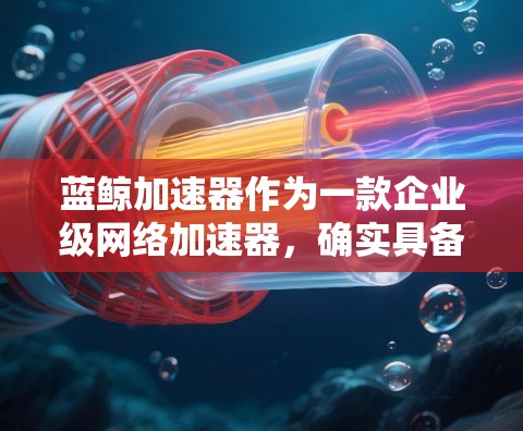 蓝鲸加速器作为一款企业级网络加速器，确实具备多项优势，能够满足许多用户的需求。以下是对其兼容性、功能、稳定性、支持服务和价格等方面的总结