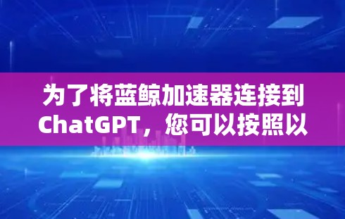 为了将蓝鲸加速器连接到ChatGPT，您可以按照以下步骤操作