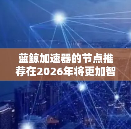 蓝鲸加速器的节点推荐在2026年将更加智能化和个性化，结合先进技术提升推荐精度。以下是对未来推荐情况的分析