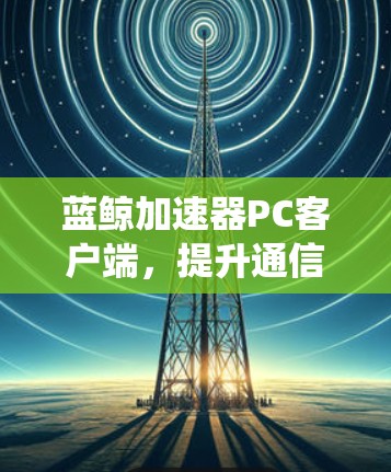 蓝鲸加速器PC客户端，提升通信系统性能新方案