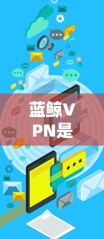蓝鲸VPN是一个提供全球网络访问服务的VPN应用，用户可以通过它连接到多个国家和地区的服务器，确保网络安全和隐私保护。以下是关于蓝鲸VPN全球专线节点的一些关键信息