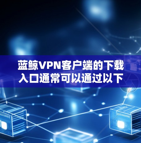 蓝鲸VPN客户端的下载入口通常可以通过以下途径找到