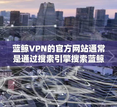 蓝鲸VPN的官方网站通常是通过搜索引擎搜索蓝鲸VPN官网或直接访问相关网址。以下是一些可能的网址