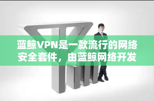 蓝鲸VPN是一款流行的网络安全套件，由蓝鲸网络开发。它不仅提供VPN服务，还有多种功能，如杀毒、防火墙、隐私保护等。对于电脑版，以下是一些详细信息