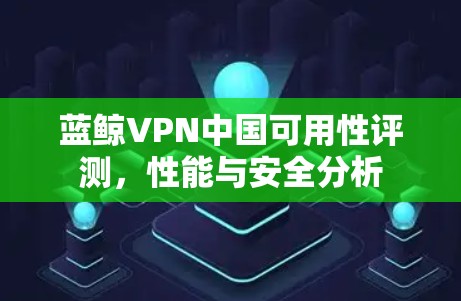 蓝鲸VPN中国可用性评测，性能与安全分析