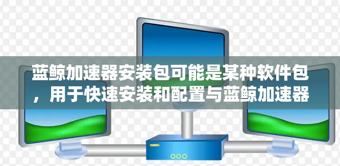 蓝鲸加速器安装包可能是某种软件包，用于快速安装和配置与蓝鲸加速器相关的软件或工具。以下是一些可能的步骤和注意事项，帮助您完成安装