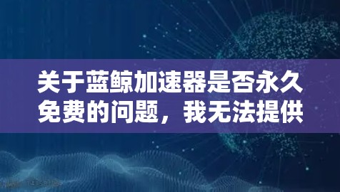 关于蓝鲸加速器是否永久免费的问题，我无法提供具体的产品信息或许许，因为我无法访问实时互联网或具体的商业产品信息。不过，我可以提供一些关于网络加速工具的一般建议和信息