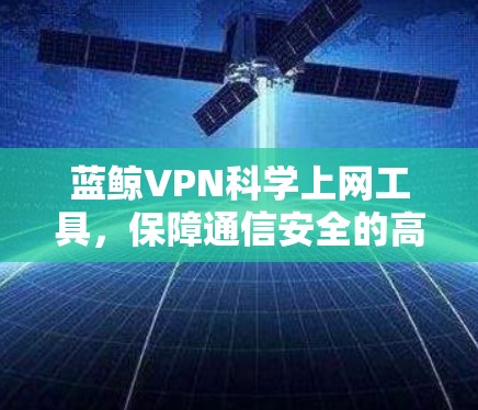 蓝鲸VPN科学上网工具，保障通信安全的高效解决方案