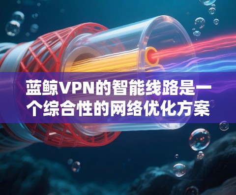 蓝鲸VPN的智能线路是一个综合性的网络优化方案，旨在通过智能算法和实时监控，提升用户的VPN连接性能。以下是对其智能线路的详细分析
