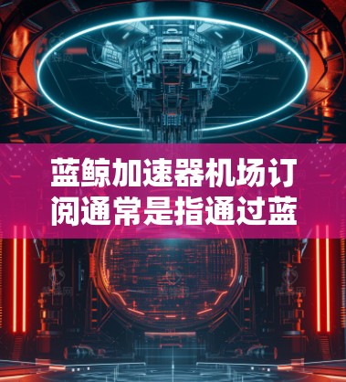 蓝鲸加速器机场订阅通常是指通过蓝鲸加速器平台订阅机场相关的网络服务或资源。以下是关于蓝鲸加速器机场订阅的一些信息