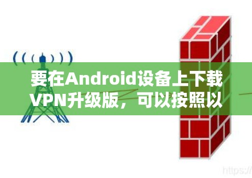 要在Android设备上下载VPN升级版，可以按照以下步骤操作