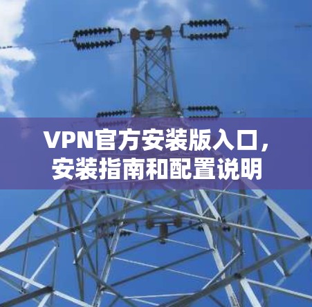 VPN官方安装版入口，安装指南和配置说明