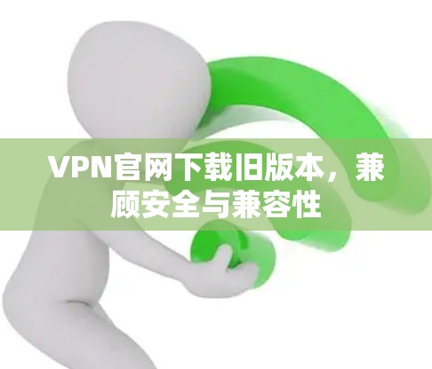 VPN官网下载旧版本，兼顾安全与兼容性