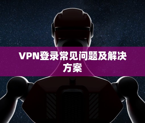 VPN登录常见问题及解决方案