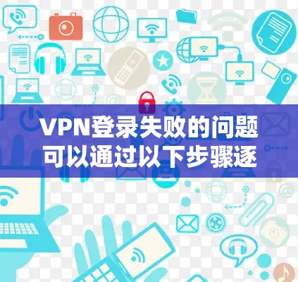 VPN登录失败的问题可以通过以下步骤逐步排查和解决