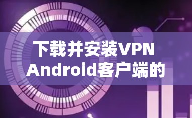下载并安装VPN Android客户端的步骤如下